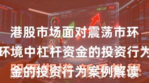 港股市场面对震荡市环境的市场环境中杠杆资金的投资行为案例解读
