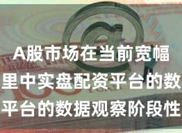 A股市场在当前宽幅震荡周期里中实盘配资平台的数据观察阶段性观
