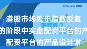 港股市场处于指数反复拉锯阶段的阶段中实盘配资平台的产品设计常