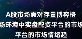 A股市场面对存量博弈格局的市场环境中实盘配资平台的市场情绪趋