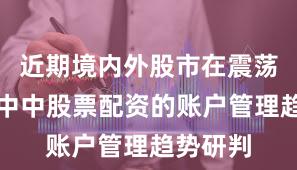 近期境内外股市在震荡市环境中中股票配资的账户管理趋势研判