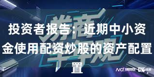 投资者报告：近期中小资金使用配资炒股的资产配置