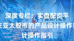 深度专栏：实盘配资平台在亚太股市的产品设计操作指引