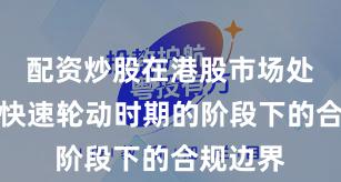 配资炒股在港股市场处于热点快速轮动时期的阶段下的合规边界
