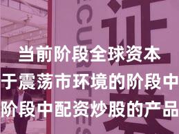 当前阶段全球资本市场处于震荡市环境的阶段中配资炒股的产品设计