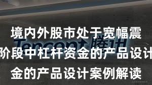 境内外股市处于宽幅震荡周期的阶段中杠杆资金的产品设计案例解读