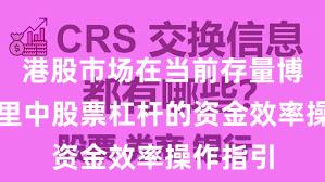 港股市场在当前存量博弈格局里中股票杠杆的资金效率操作指引