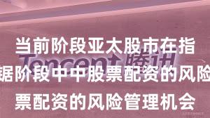 当前阶段亚太股市在指数反复拉锯阶段中中股票配资的风险管理机会