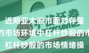 近期亚太股市面对存量博弈格局的市场环境中杠杆炒股的市场情绪操