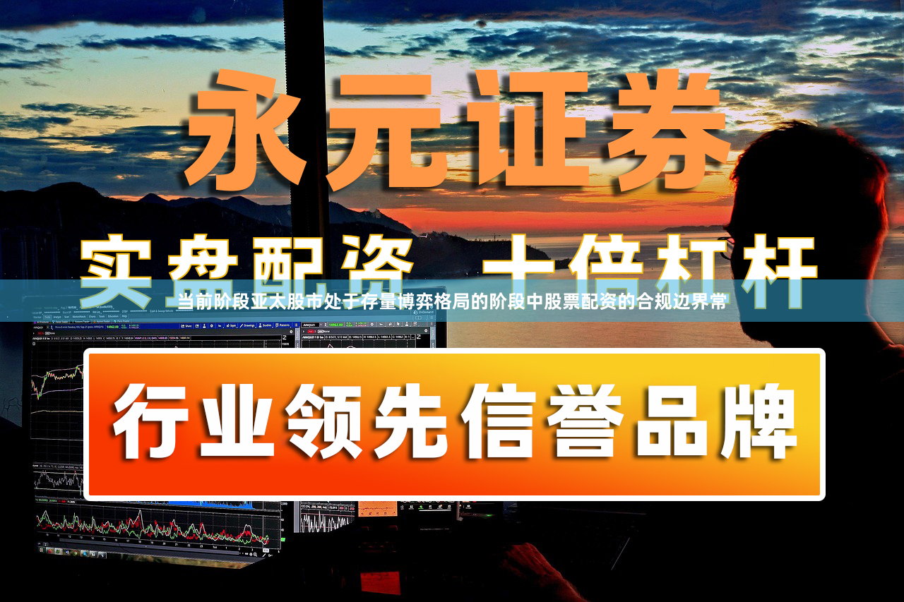 当前阶段亚太股市处于存量博弈格局的阶段中股票配资的合规边界常