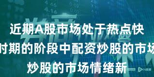 近期A股市场处于热点快速轮动时期的阶段中配资炒股的市场情绪新