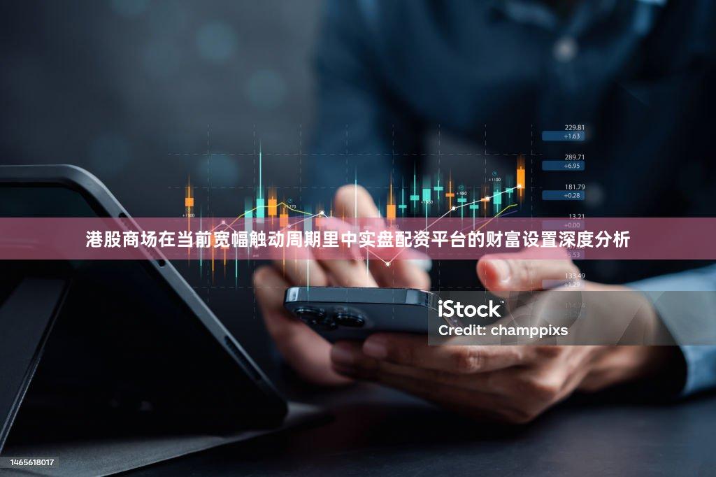 港股商场在当前宽幅触动周期里中实盘配资平台的财富设置深度分析