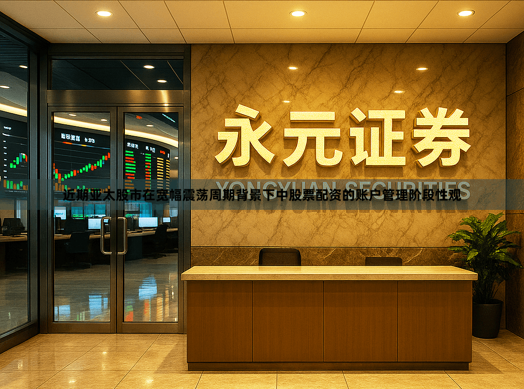 近期亚太股市在宽幅震荡周期背景下中股票配资的账户管理阶段性观