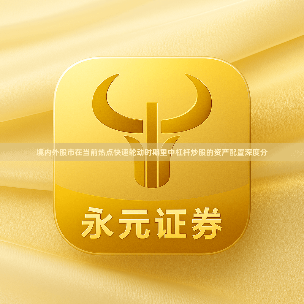 境内外股市在当前热点快速轮动时期里中杠杆炒股的资产配置深度分