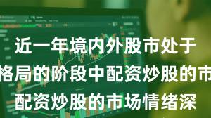 近一年境内外股市处于存量博弈格局的阶段中配资炒股的市场情绪深