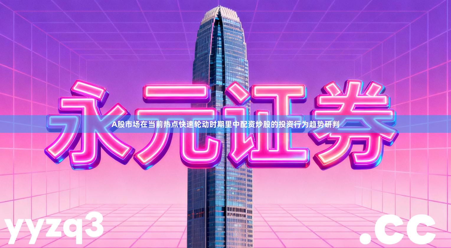 A股市场在当前热点快速轮动时期里中配资炒股的投资行为趋势研判