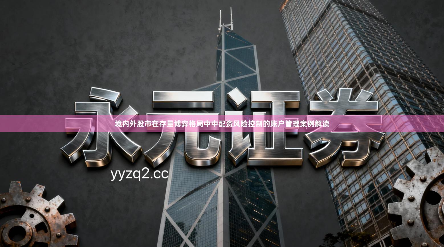 境内外股市在存量博弈格局中中配资风险控制的账户管理案例解读