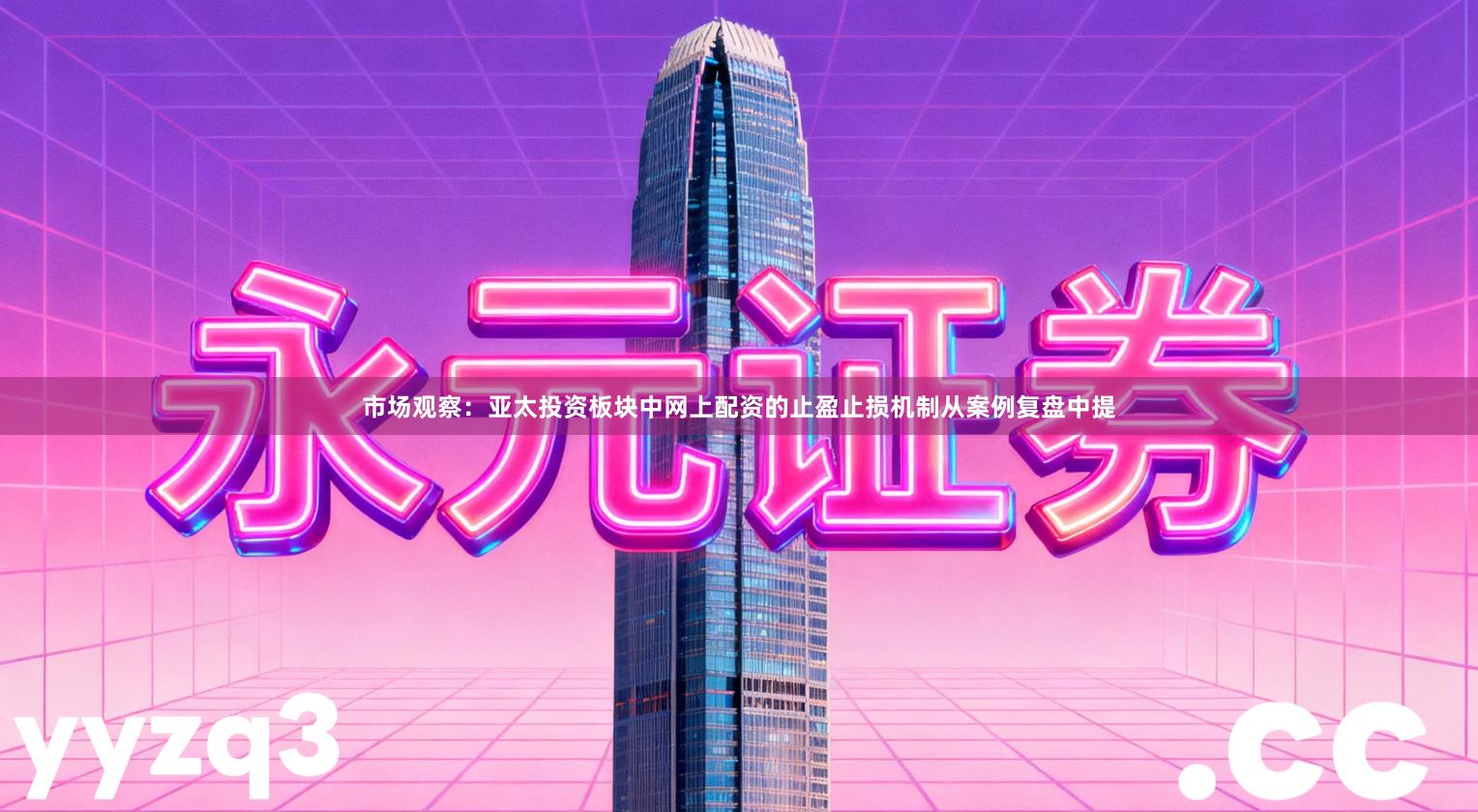 市场观察：亚太投资板块中网上配资的止盈止损机制从案例复盘中提