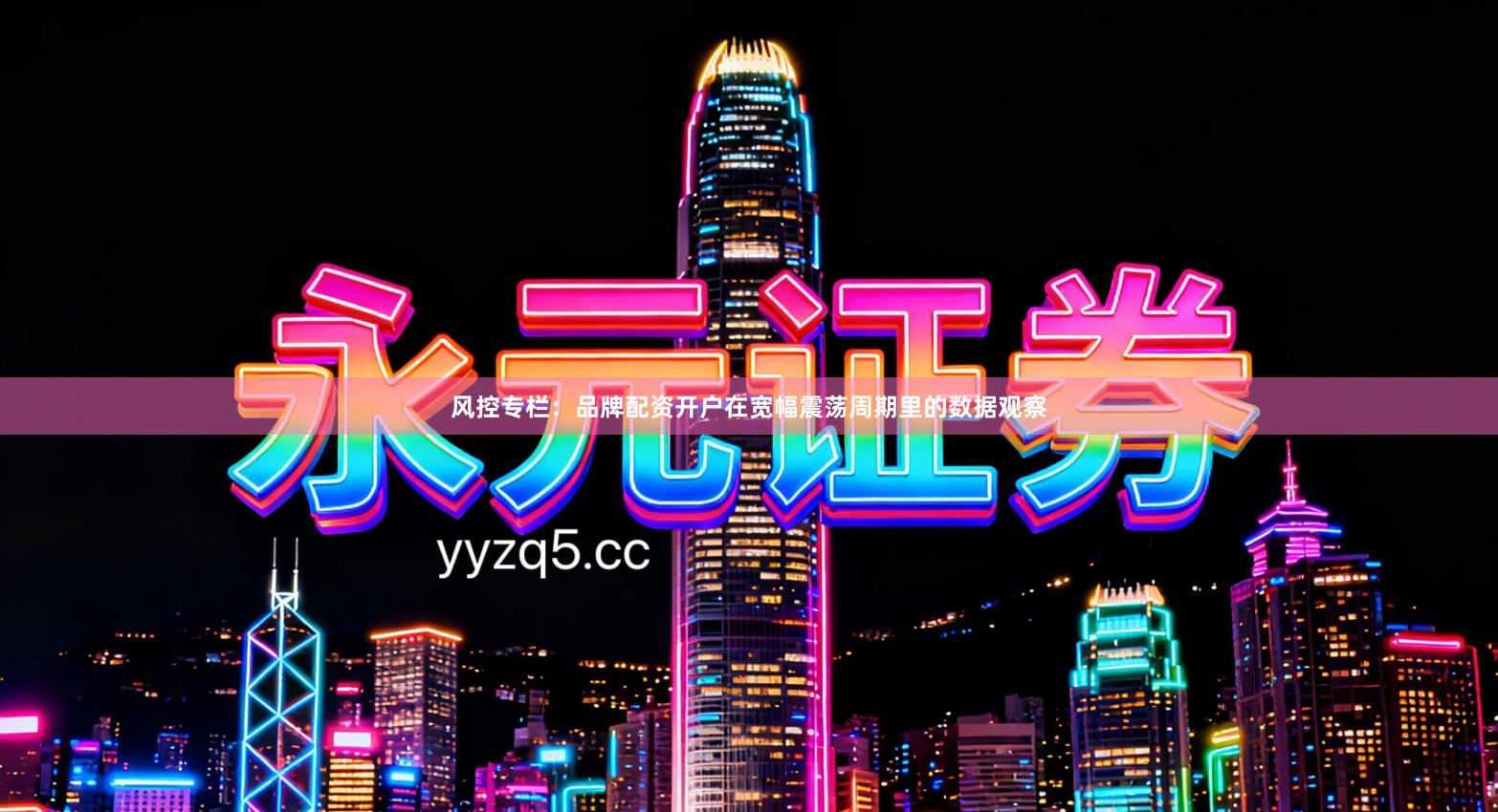 风控专栏：品牌配资开户在宽幅震荡周期里的数据观察