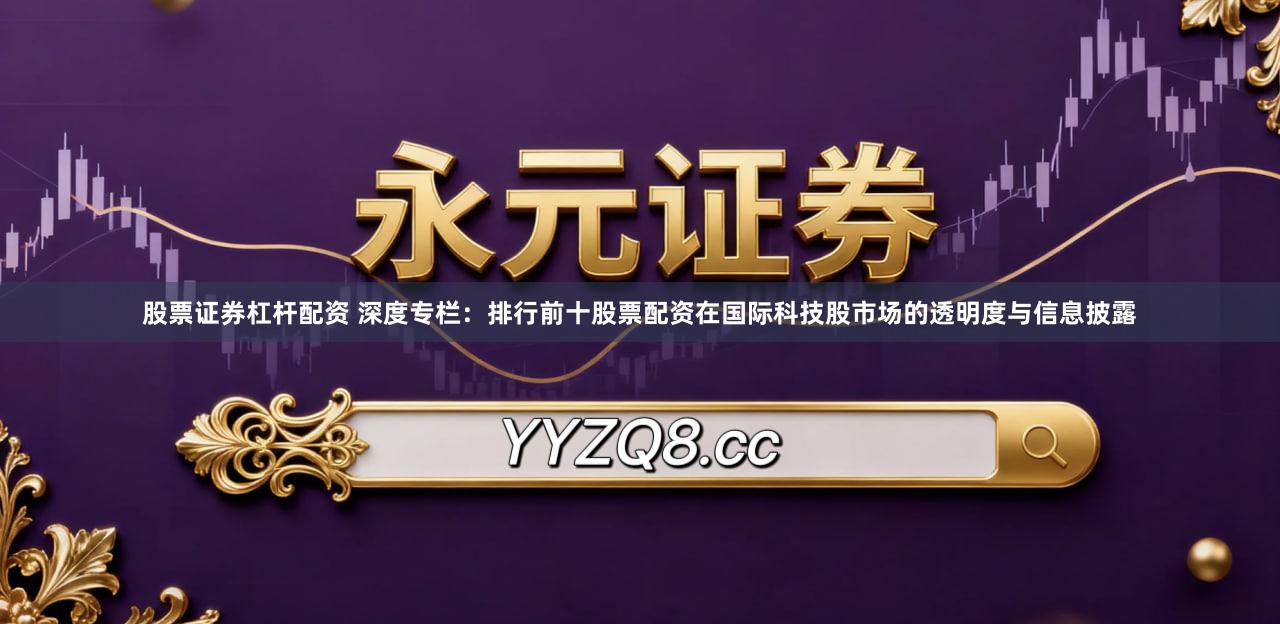 股票证券杠杆配资 深度专栏：排行前十股票配资在国际科技股市场的透明度与信息披露