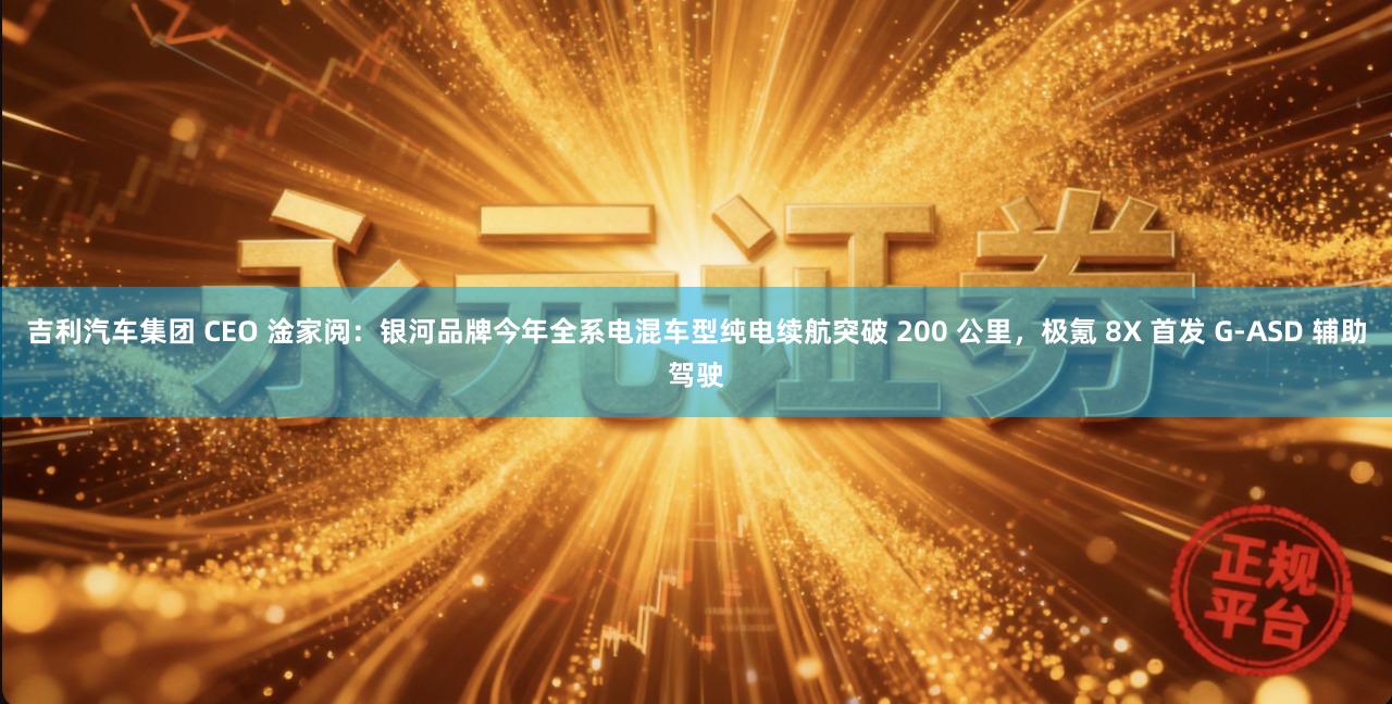 吉利汽车集团 CEO 淦家阅：银河品牌今年全系电混车型纯电续航突破 200 公里，极氪 8X 首发 G-ASD 辅助驾驶