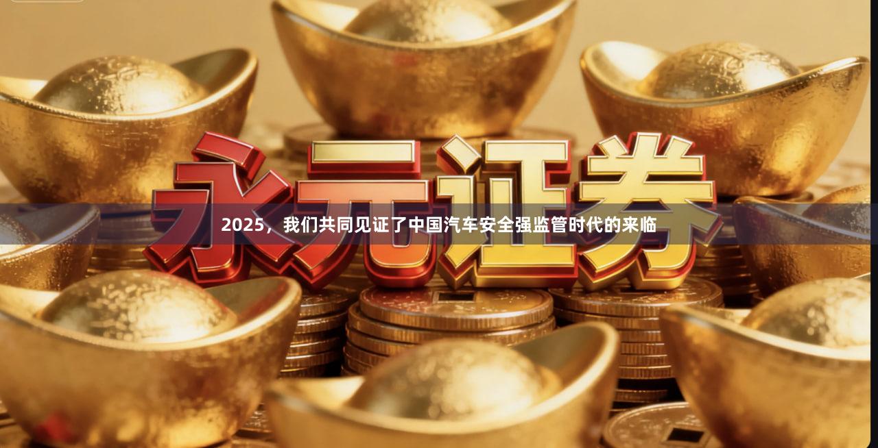 2025，我们共同见证了中国汽车安全强监管时代的来临
